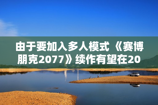 由于要加入多人模式 《赛博朋克2077》续作有望在2030年底发售