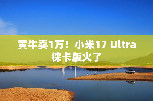 黄牛卖1万！小米17 Ultra徕卡版火了