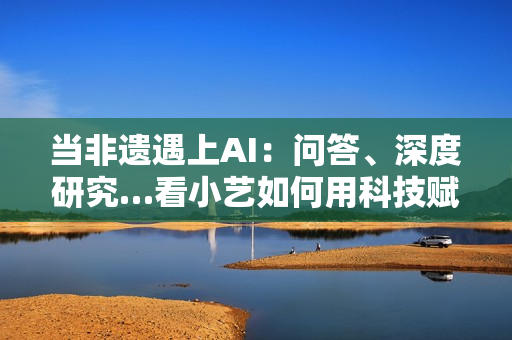 当非遗遇上AI：问答、深度研究…看小艺如何用科技赋能非遗传承