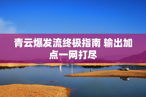 青云爆发流终极指南 输出加点一网打尽