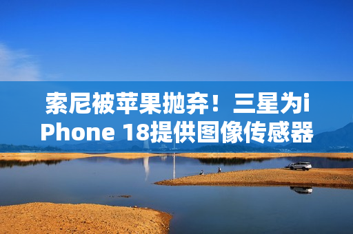 索尼被苹果抛弃！三星为iPhone 18提供图像传感器