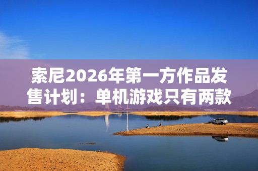 索尼2026年第一方作品发售计划：单机游戏只有两款 仍大力推行服务型游戏