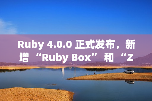 Ruby 4.0.0 正式发布，新增 “Ruby Box” 和 “ZJIT”