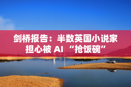 剑桥报告：半数英国小说家担心被 AI “抢饭碗”