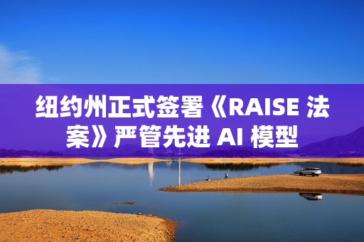 纽约州正式签署《RAISE 法案》严管先进 AI 模型