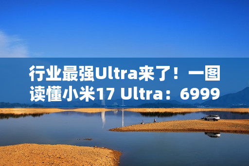 行业最强Ultra来了！一图读懂小米17 Ultra：6999元起