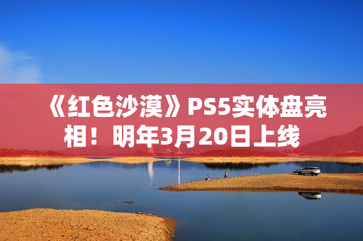 《红色沙漠》PS5实体盘亮相！明年3月20日上线