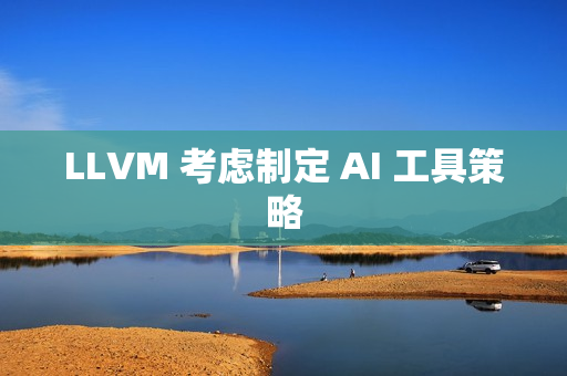 LLVM 考虑制定 AI 工具策略