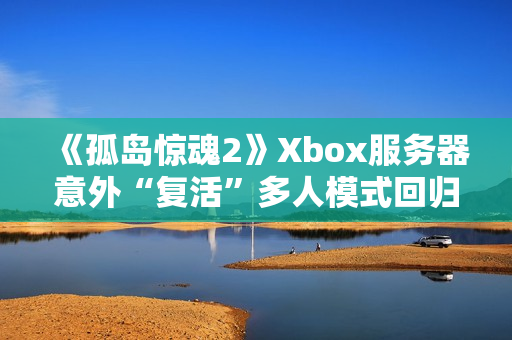 《孤岛惊魂2》Xbox服务器意外“复活”多人模式回归
