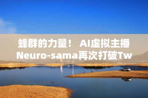 蜂群的力量！ AI虚拟主播Neuro-sama再次打破Twitch世界记录