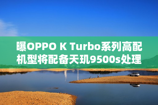 曝OPPO K Turbo系列高配机型将配备天玑9500s处理器