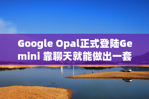 Google Opal正式登陆Gemini 靠聊天就能做出一套自动化流程
