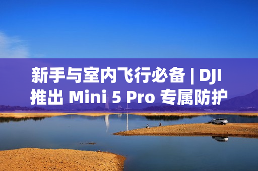 新手与室内飞行必备 | DJI 推出 Mini 5 Pro 专属防护罩，安全便携兼得!
