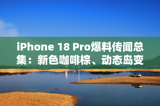 iPhone 18 Pro爆料传闻总集：新色咖啡棕、动态岛变小、续航力更强？
