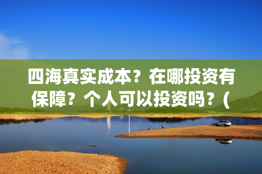 四海真实成本？在哪投资有保障？个人可以投资吗？(四海是哪个公司)