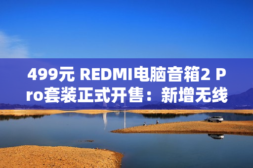 499元 REDMI电脑音箱2 Pro套装正式开售：新增无线低音炮 总功率36W