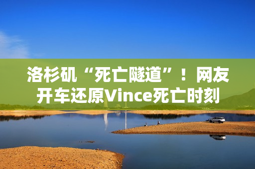 洛杉矶“死亡隧道”！网友开车还原Vince死亡时刻