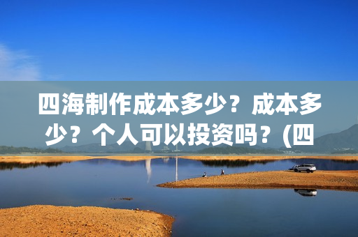 四海制作成本多少？成本多少？个人可以投资吗？(四海制造)