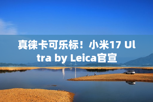 真徕卡可乐标！小米17 Ultra by Leica官宣