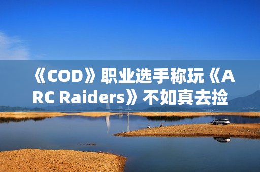 《COD》职业选手称玩《ARC Raiders》不如真去捡垃圾