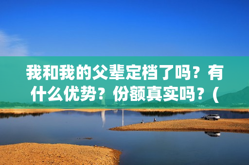 我和我的父辈定档了吗？有什么优势？份额真实吗？(我和我的父辈写的啥)