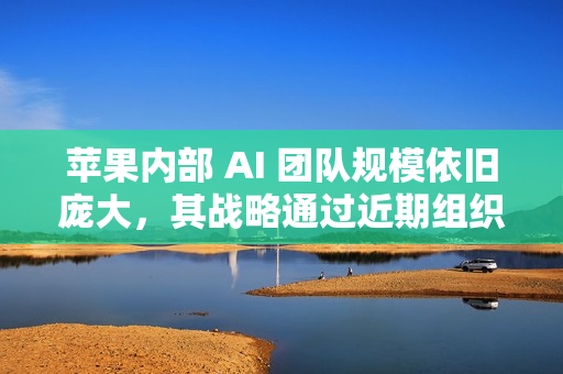 苹果内部 AI 团队规模依旧庞大，其战略通过近期组织调整得到强化