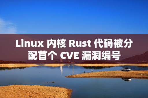 Linux 内核 Rust 代码被分配首个 CVE 漏洞编号