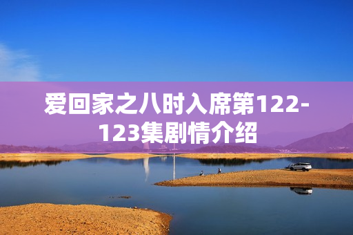 爱回家之八时入席第122-123集剧情介绍