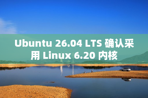 Ubuntu 26.04 LTS 确认采用 Linux 6.20 内核