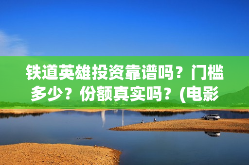 铁道英雄投资靠谱吗？门槛多少？份额真实吗？(电影铁道英雄投资方)