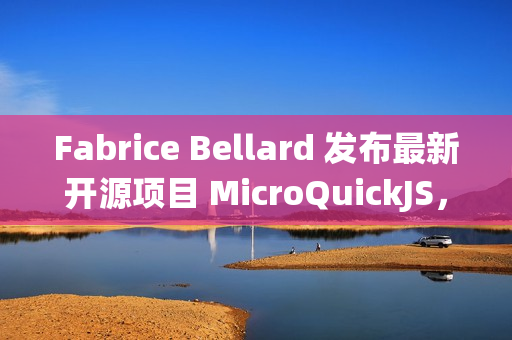 Fabrice Bellard 发布最新开源项目 MicroQuickJS，面向嵌入式系统的 JavaScript 引擎