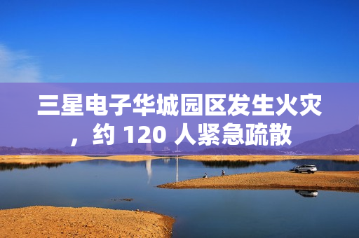 三星电子华城园区发生火灾，约 120 人紧急疏散