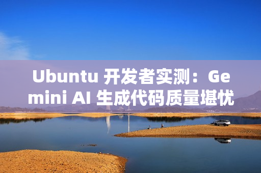 Ubuntu 开发者实测：Gemini AI 生成代码质量堪忧