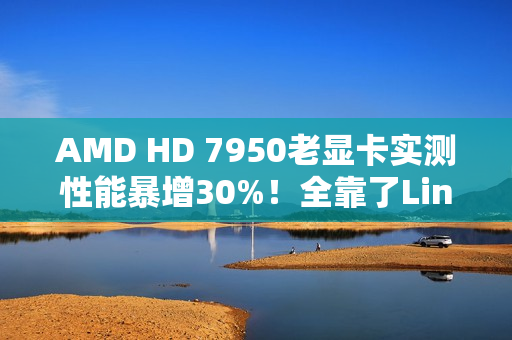 AMD HD 7950老显卡实测性能暴增30%！全靠了Linux 6.19