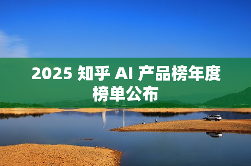 2025 知乎 AI 产品榜年度榜单公布