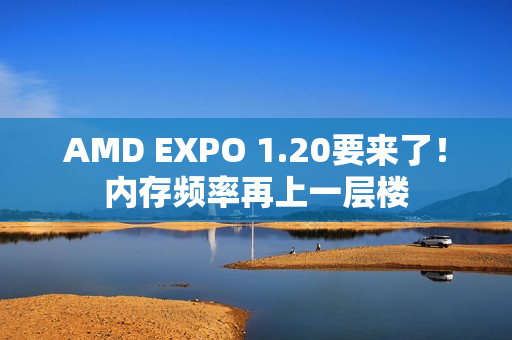 AMD EXPO 1.20要来了！内存频率再上一层楼
