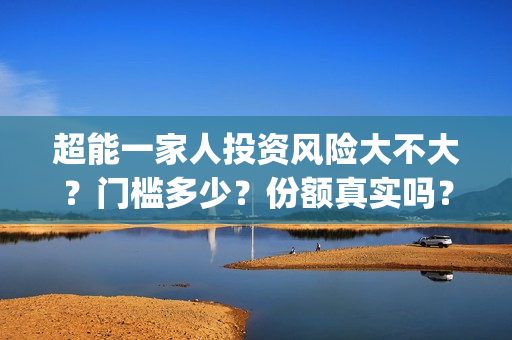 超能一家人投资风险大不大？门槛多少？份额真实吗？(超能一家人投资公司)