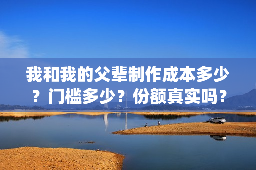 我和我的父辈制作成本多少？门槛多少？份额真实吗？(我和我的父辈什么)