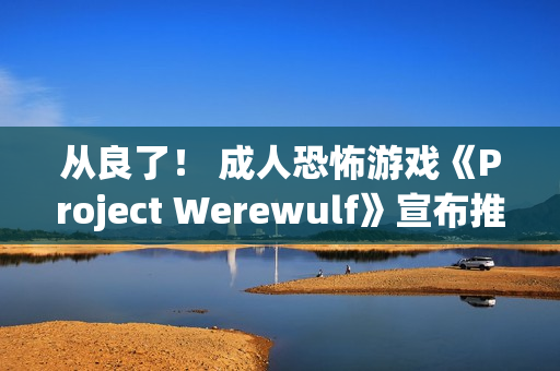 从良了！ 成人恐怖游戏《Project Werewulf》宣布推出全年龄版本