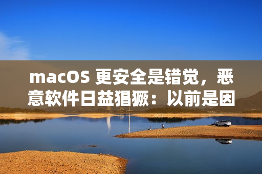 macOS 更安全是错觉，恶意软件日益猖獗：以前是因为用户少黑产没兴趣