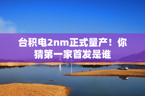 台积电2nm正式量产！你猜第一家首发是谁