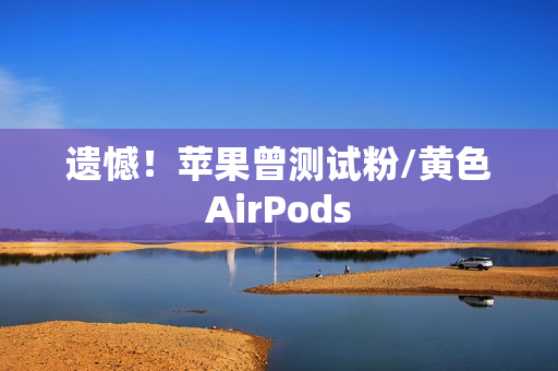遗憾！苹果曾测试粉/黄色AirPods