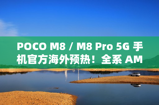 POCO M8 / M8 Pro 5G 手机官方海外预热！全系 AMOLED + 50MP OIS 主镜，香港有机会出？