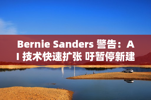 Bernie Sanders 警告：AI 技术快速扩张 吁暂停新建资料中心
