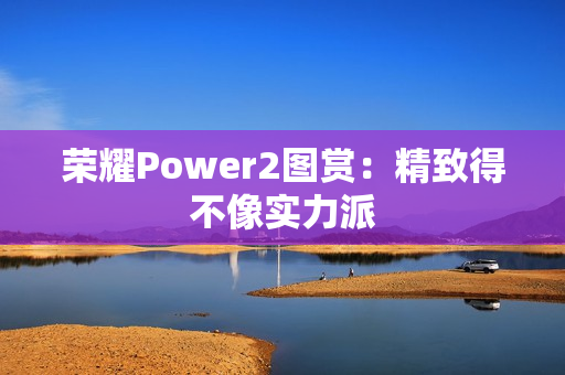 荣耀Power2图赏:精致得不像实力派 荣耀Power2图赏:精致得不像实力派