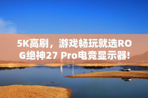 5K高刷，游戏畅玩就选ROG绝神27 Pro电竞显示器!