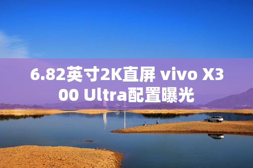 6.82英寸2K直屏 vivo X300 Ultra配置曝光