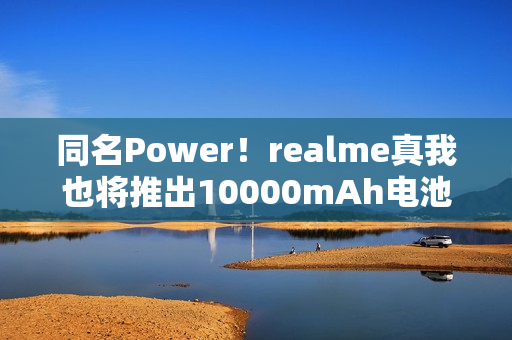 同名Power！realme真我也将推出10000mAh电池机型