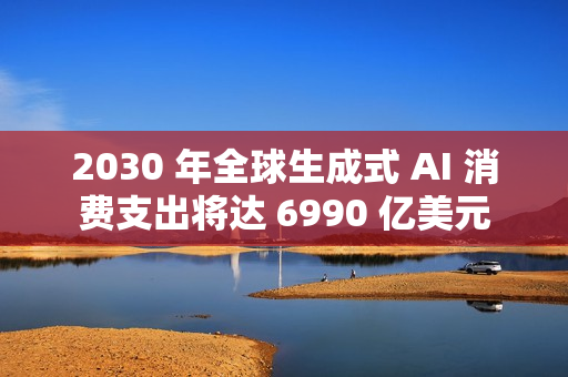 2030 年全球生成式 AI 消费支出将达 6990 亿美元