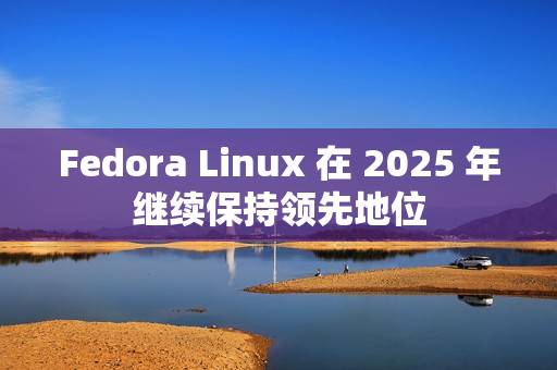 Fedora Linux 在 2025 年继续保持领先地位